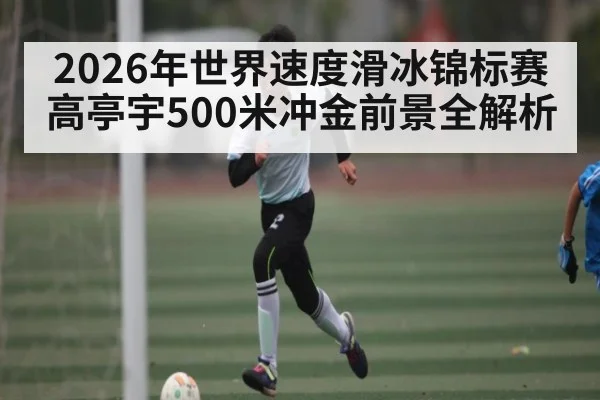 2026年世界速度滑冰锦标赛高亭宇500米冲金前景全解析