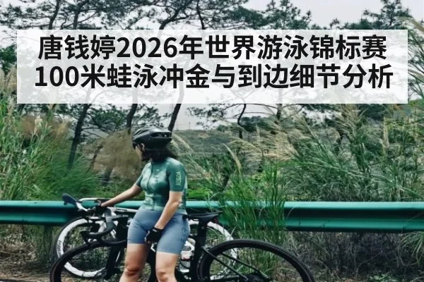 唐钱婷2026年世界游泳锦标赛100米蛙泳冲金与到边细节分析