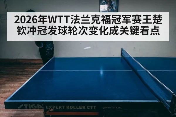 2026年WTT法兰克福冠军赛王楚钦冲冠发球轮次变化成关键看点