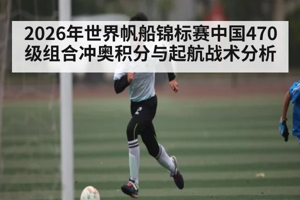 2026年世界帆船锦标赛中国470级组合冲奥积分与起航战术分析