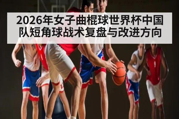 2026年女子曲棍球世界杯中国队短角球战术复盘与改进方向